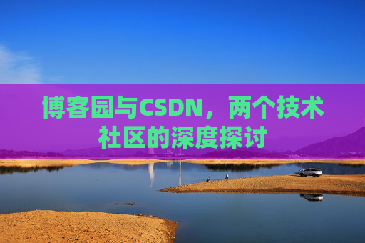 博客园与CSDN,两个技术社区的深度探讨 博客园与CSDN,两个技术社区的深度探讨